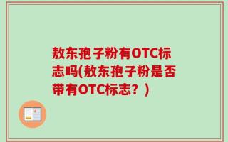 敖东孢子粉有OTC标志吗(敖东孢子粉是否带有OTC标志？)
