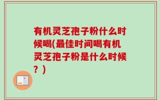 有机灵芝孢子粉什么时候喝(最佳时间喝有机灵芝孢子粉是什么时候？)