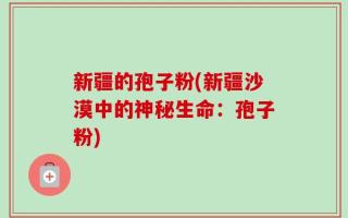 新疆的孢子粉(新疆沙漠中的神秘生命：孢子粉)