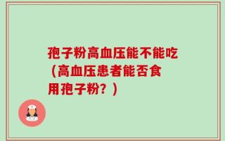 孢子粉高血压能不能吃 (高血压患者能否食用孢子粉？)