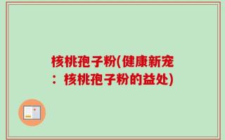 核桃孢子粉(健康新宠：核桃孢子粉的益处)