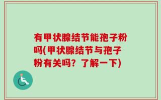 有甲状腺结节能孢子粉吗(甲状腺结节与孢子粉有关吗？了解一下)