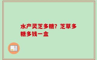 水产灵芝多糖？芝草多糖多钱一盒