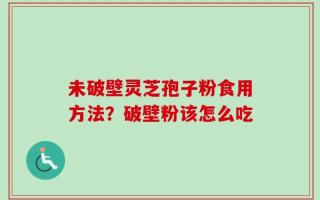 未破壁灵芝孢子粉食用方法？破壁粉该怎么吃
