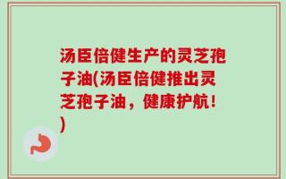 汤臣倍健生产的灵芝孢子油(汤臣倍健推出灵芝孢子油，健康护航！)
