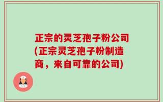 正宗的灵芝孢子粉公司(正宗灵芝孢子粉制造商，来自可靠的公司)
