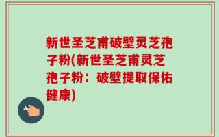 新世圣芝甫破壁灵芝孢子粉(新世圣芝甫灵芝孢子粉：破壁提取保佑健康)