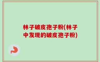 林子破皮孢子粉(林子中发现的破皮孢子粉)