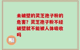 未破壁的灵芝孢子粉的危害？灵芝孢子粉不经破壁就不能被人体吸收吗