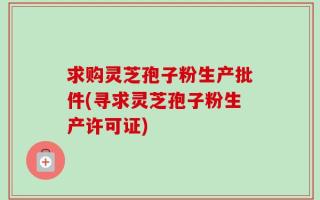 求购灵芝孢子粉生产批件(寻求灵芝孢子粉生产许可证)