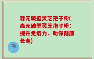 森元破壁灵芝孢子粉(森元破壁灵芝孢子粉：提升免疫力，助你健康长寿)