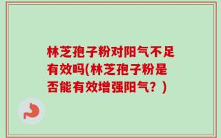 林芝孢子粉对阳气不足有效吗(林芝孢子粉是否能有效增强阳气？)