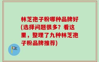 林芝孢子粉哪种品牌好(选择问题很多？看这里，整理了九种林芝孢子粉品牌推荐)