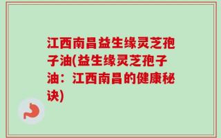 江西南昌益生缘灵芝孢子油(益生缘灵芝孢子油：江西南昌的健康秘诀)