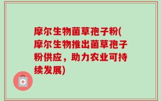 摩尔生物菌草孢子粉(摩尔生物推出菌草孢子粉供应，助力农业可持续发展)
