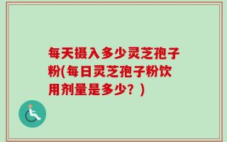 每天摄入多少灵芝孢子粉(每日灵芝孢子粉饮用剂量是多少？)