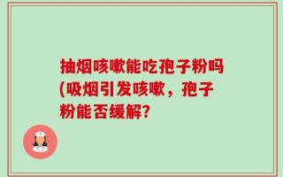 抽烟咳嗽能吃孢子粉吗(吸烟引发咳嗽，孢子粉能否缓解？