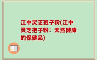 江中灵芝孢子粉(江中灵芝孢子粉：天然健康的保健品)