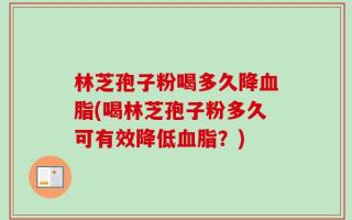 林芝孢子粉喝多久降血脂(喝林芝孢子粉多久可有效降低血脂？)