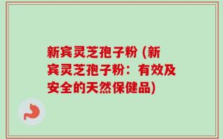 新宾灵芝孢子粉 (新宾灵芝孢子粉：有效及安全的天然保健品)