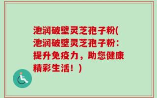 池润破壁灵芝孢子粉(池润破壁灵芝孢子粉：提升免疫力，助您健康精彩生活！)