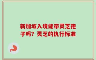 新加坡入境能带灵芝孢子吗？灵芝的执行标准