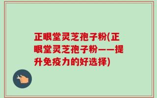 正眼堂灵芝孢子粉(正眼堂灵芝孢子粉——提升免疫力的好选择)