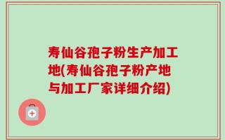 寿仙谷孢子粉生产加工地(寿仙谷孢子粉产地与加工厂家详细介绍)