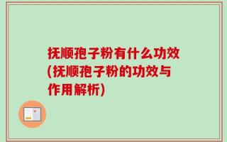 抚顺孢子粉有什么功效(抚顺孢子粉的功效与作用解析)