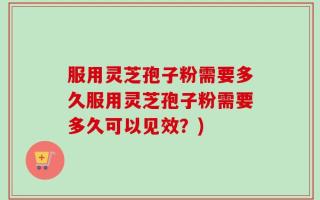 服用灵芝孢子粉需要多久服用灵芝孢子粉需要多久可以见效？)