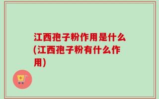 江西孢子粉作用是什么(江西孢子粉有什么作用)