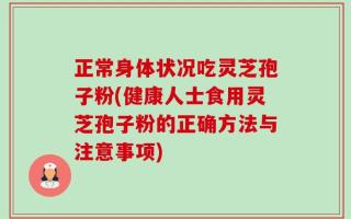 正常身体状况吃灵芝孢子粉(健康人士食用灵芝孢子粉的正确方法与注意事项)