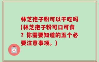 林芝孢子粉可以干吃吗(林芝孢子粉可口可食？你需要知道的五个必要注意事项。)