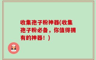 收集孢子粉神器(收集孢子粉必备，你值得拥有的神器！)