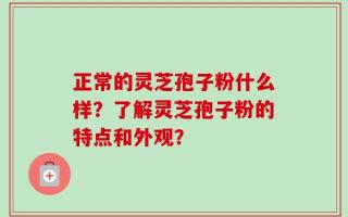 正常的灵芝孢子粉什么样？了解灵芝孢子粉的特点和外观？