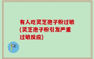 有人吃灵芝孢子粉过敏(灵芝孢子粉引发严重过敏反应)