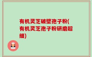 有机灵芝破壁孢子粉(有机灵芝孢子粉研磨超细)