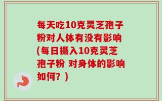 每天吃10克灵芝孢子粉对人体有没有影响 (每日摄入10克灵芝孢子粉 对身体的影响如何？)