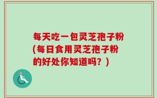 每天吃一包灵芝孢子粉(每日食用灵芝孢子粉的好处你知道吗？)