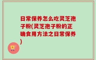 日常保养怎么吃灵芝孢子粉(灵芝孢子粉的正确食用方法之日常保养)