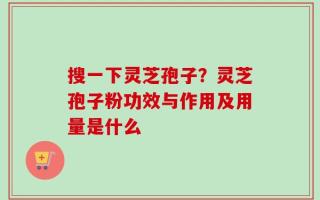 搜一下灵芝孢子？灵芝孢子粉功效与作用及用量是什么