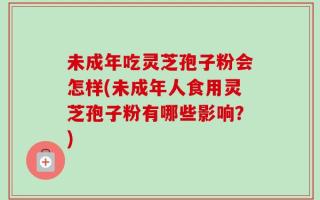 未成年吃灵芝孢子粉会怎样(未成年人食用灵芝孢子粉有哪些影响？)