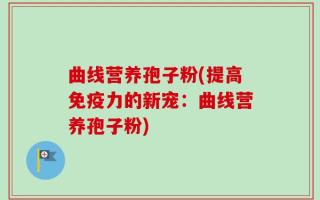 曲线营养孢子粉(提高免疫力的新宠：曲线营养孢子粉)