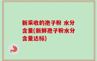 新采收的孢子粉 水分含量(新鲜孢子粉水分含量达标)