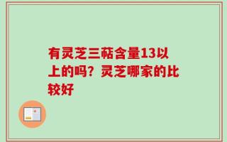 有灵芝三萜含量13以上的吗？灵芝哪家的比较好