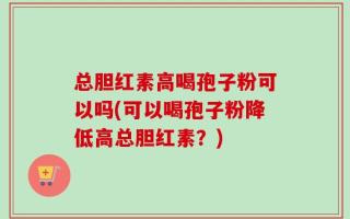 总胆红素高喝孢子粉可以吗(可以喝孢子粉降低高总胆红素？)