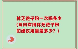 林芝孢子粉一次喝多少(每日饮用林芝孢子粉的建议用量是多少？)