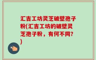 汇吉工坊灵芝破壁孢子粉(汇吉工坊的破壁灵芝孢子粉，有何不同？)