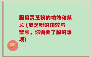 服用灵芝粉的功效和禁忌 (灵芝粉的功效与禁忌，你需要了解的事项)