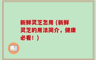 新鲜灵芝怎用 (新鲜灵芝的用法简介，健康必看！)